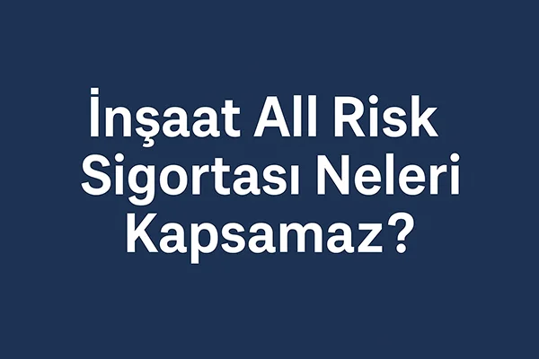 İnşaat All Risk Sigortası Neleri Kapsamaz?